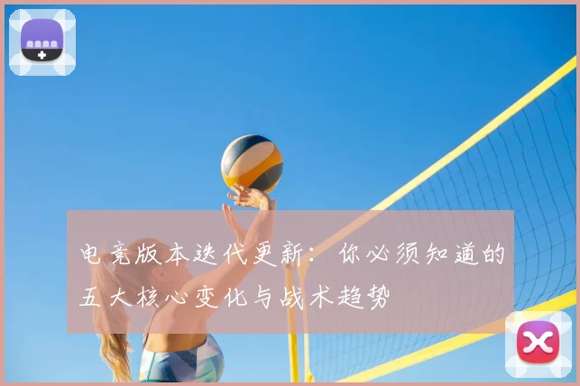 电竞版本迭代更新:你必须知道的五大核心变化与战术趋势
