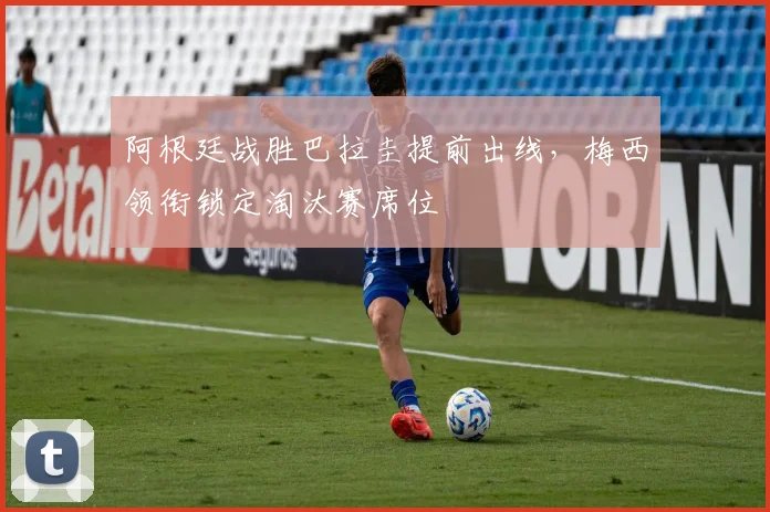 阿根廷战胜巴拉圭提前出线,梅西领衔锁定淘汰赛席位