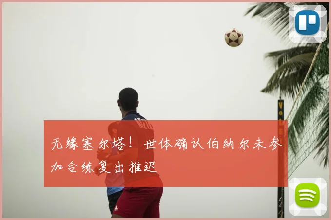 无缘塞尔塔!世体确认伯纳尔未参加合练复出推迟