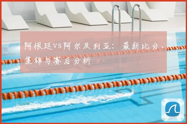 阿根廷vs阿尔及利亚:最新比分、集锦与赛后分析