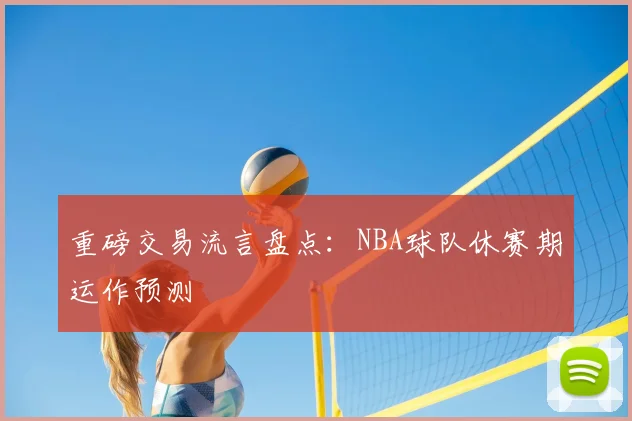 重磅交易流言盘点:NBA球队休赛期运作预测