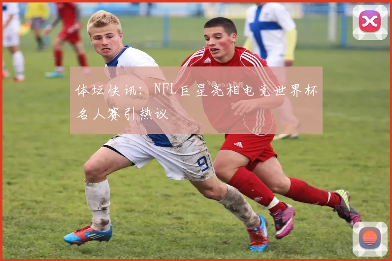 体坛快讯:NFL巨星亮相电竞世界杯名人赛引热议