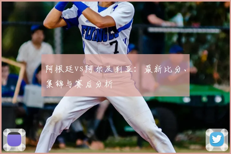 阿根廷vs阿尔及利亚:最新比分、集锦与赛后分析