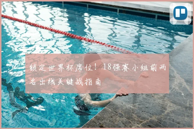 锁定世界杯席位!18强赛小组前两名出线关键战指南