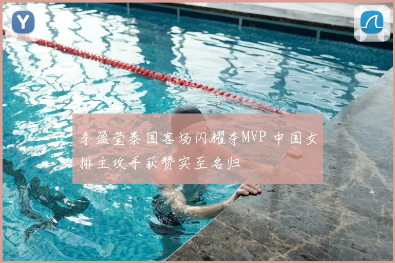 李盈莹泰国客场闪耀夺MVP 中国女排主攻手获赞实至名归