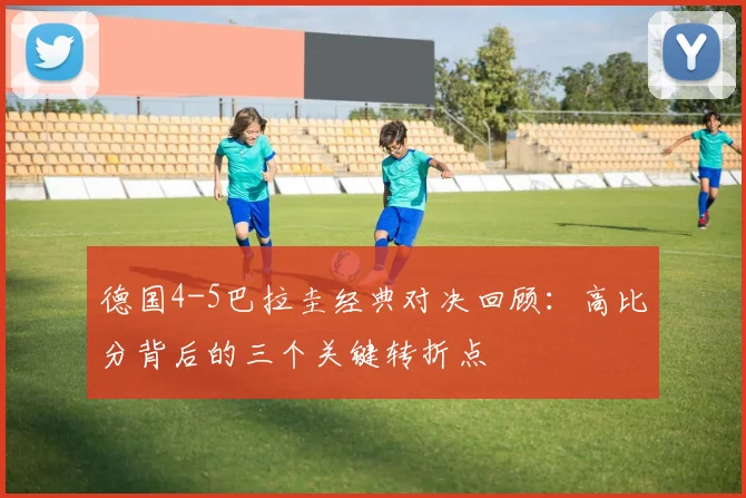 德国4-5巴拉圭经典对决回顾:高比分背后的三个关键转折点
