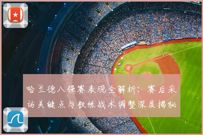 哈兰德八强赛表现全解析:赛后采访关键点与教练战术调整深度揭秘