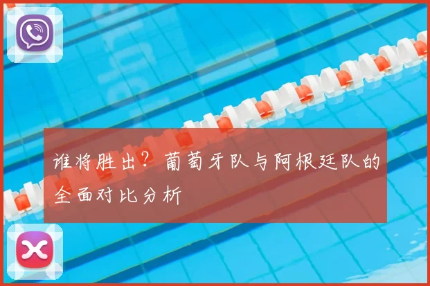 谁将胜出?葡萄牙队与阿根廷队的全面对比分析