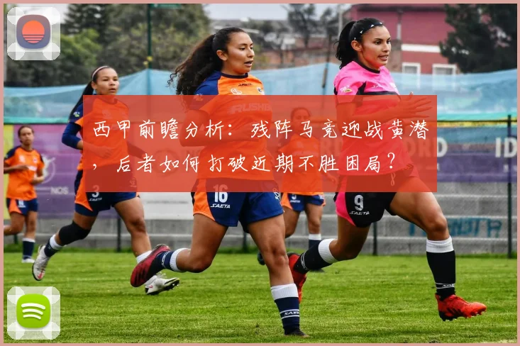 西甲前瞻分析：残阵马竞迎战黄潜，后者如何打破近期不胜困局？