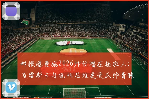 邮报爆曼城2026帅位潜在接班人：马雷斯卡与孔帕尼谁更受瓜帅青睐？接班人选深度解析