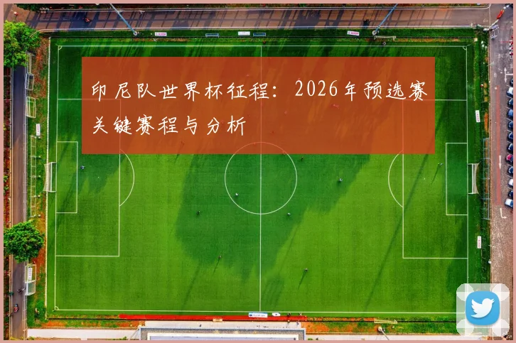 印尼队世界杯征程:2026年预选赛关键赛程与分析
