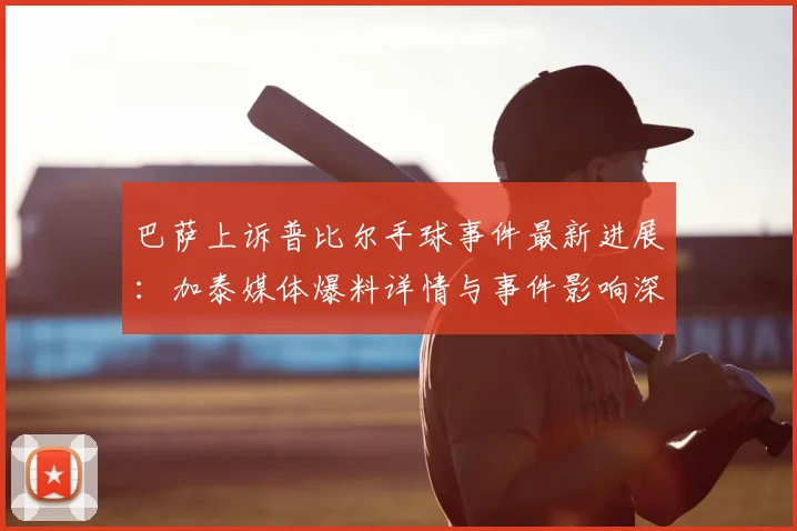 巴萨上诉普比尔手球事件最新进展:加泰媒体爆料详情与事件影响深度分析