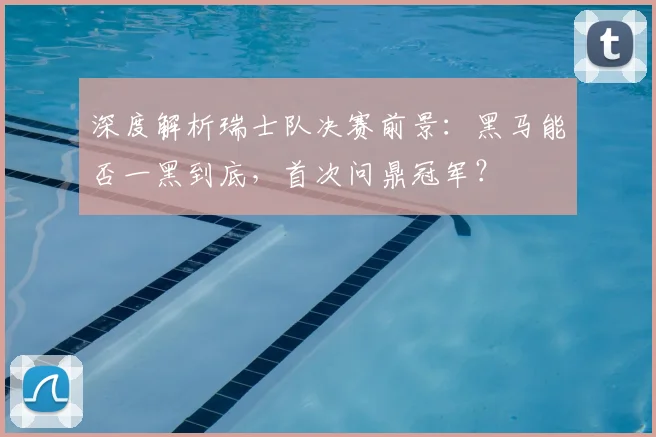 深度解析瑞士队决赛前景：黑马能否一黑到底，首次问鼎冠军？