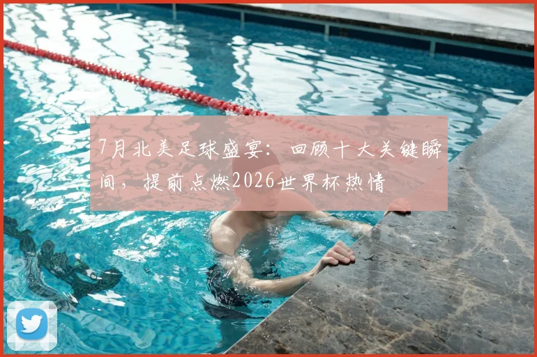 7月北美足球盛宴:回顾十大关键瞬间,提前点燃2026世界杯热情