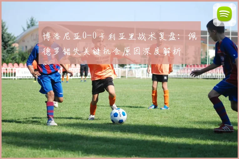 博洛尼亚0-0卡利亚里战术复盘:佩德罗错失关键机会原因深度解析