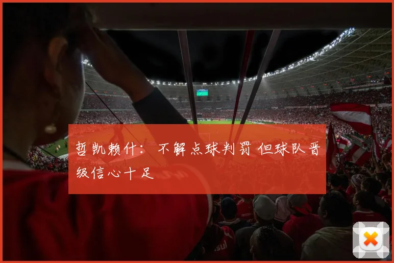 哲凯赖什:不解点球判罚 但球队晋级信心十足