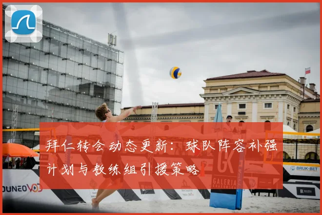 拜仁转会动态更新:球队阵容补强计划与教练组引援策略