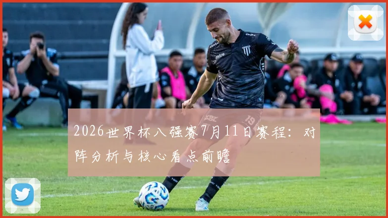 2026世界杯八强赛7月11日赛程:对阵分析与核心看点前瞻