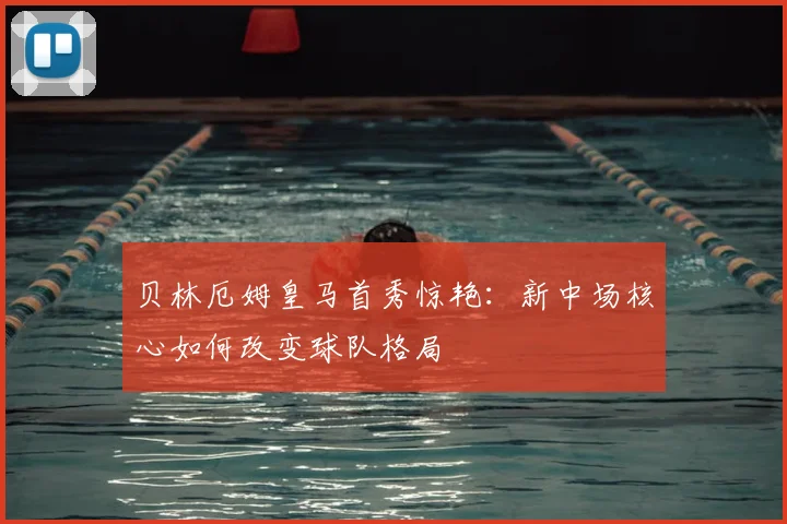 贝林厄姆皇马首秀惊艳:新中场核心如何改变球队格局