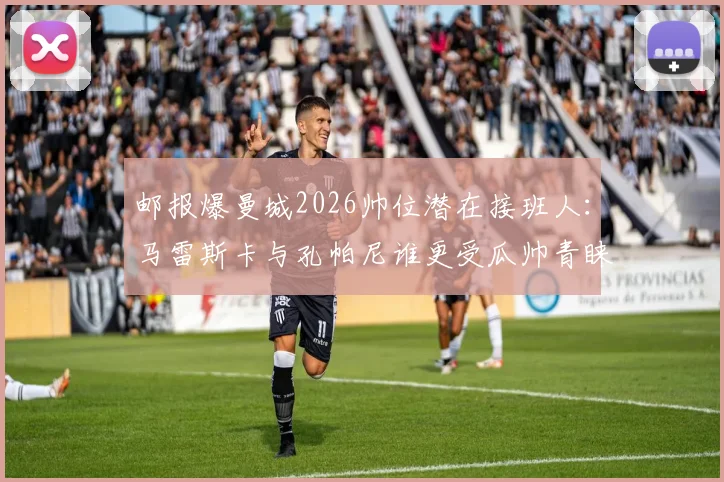 邮报爆曼城2026帅位潜在接班人:马雷斯卡与孔帕尼谁更受瓜帅青睐?接班人选深度解析