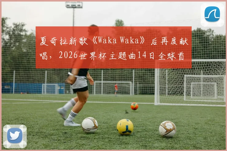 夏奇拉新歌《Waka Waka》后再度献唱，2026世界杯主题曲14日全球首发预告