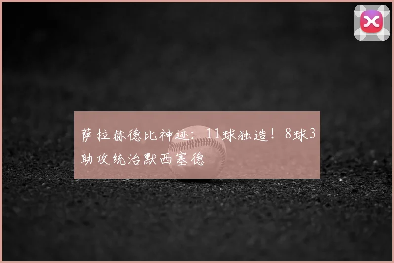 萨拉赫德比神迹:11球独造!8球3助攻统治默西塞德