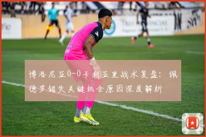 博洛尼亚0-0卡利亚里战术复盘:佩德罗错失关键机会原因深度解析