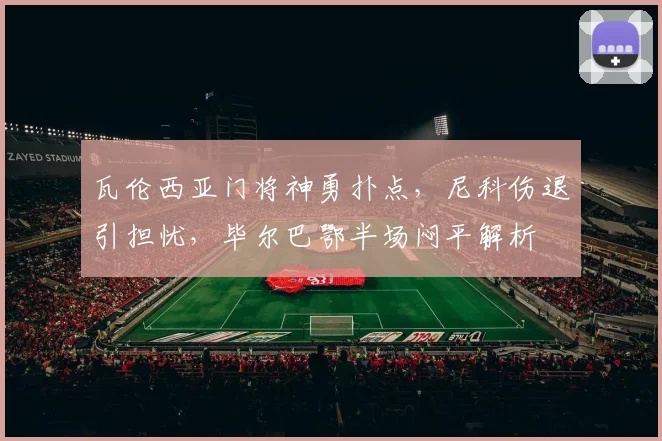 瓦伦西亚门将神勇扑点,尼科伤退引担忧,毕尔巴鄂半场闷平解析