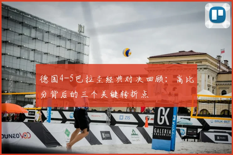 德国4-5巴拉圭经典对决回顾:高比分背后的三个关键转折点