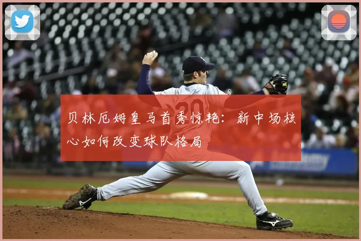 贝林厄姆皇马首秀惊艳:新中场核心如何改变球队格局