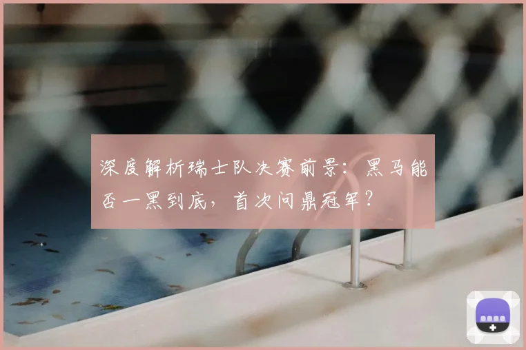深度解析瑞士队决赛前景:黑马能否一黑到底,首次问鼎冠军?